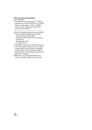 Page 110110VQT1Y31
When you stop printing halfway
Touch [CANCEL].
≥A confirmation message appears. If [YES] is 
selected, the number of prints set is canceled 
and the screen returns to step 4. If [NO] is 
selected, all the settings are kept and the 
screen returns to step 4.
≥Avoid the following operations during printing. 
These operations disable proper printing.
jDisconnecting the USB cable
j Opening the SD card cover and removing 
the SD card
j Changing the mode
j Turn the unit off
≥ The edges of still...