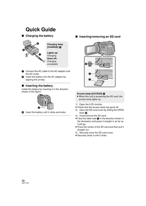 Page 1212VQT1Y31
Quick Guide
∫Charging the battery
1 Connect the AC cable to the AC adaptor and 
the AC outlet.
2 Insert the battery into the AC adaptor by 
aligning the arrows.
∫Inserting the battery
Install the battery by inserting it in the direction 
shown in the figure.
A Insert the battery until it clicks and locks.
∫Inserting/removing an SD card
1) Open the LCD monitor.
≥Check that the access lamp has gone off.
2) Open the SD card cover by sliding the OPEN 
lever  B.
3) Insert/remove the SD card.
≥ Face...