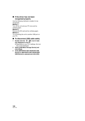 Page 120120VQT1Y31
∫If the driver has not been 
recognized properly
Use the following methods to enable it to be 
recognized.
Method 1:
Turn off the unit and your PC once and try 
verifying again.
Method 2:
Remove the SD card and try verifying again.
Method 3:
Try connecting the unit to another USB port on 
your PC.
∫To disconnect USB cable safely
1 Double click the   ( ) icon in task 
tray displayed on the PC.
≥Depending on your PC’s settings, this icon 
may not be displayed.
2 Select [USB Mass Storage Device]...