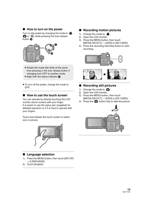 Page 1313VQT1Y31
∫How to turn on the power
Turn on the power by changing the mode to  , 
 or   while pressing the lock release 
button  A.
≥ To turn off the power, change the mode to 
OFF.
∫ How to use the touch screen
You can operate by directly touching the LCD 
monitor (touch screen) with your finger.
It is easier to use the stylus pen (supplied) for 
detailed operation or if it is hard to operate with 
your fingers.
Touch and release the touch screen to select 
icon or picture.
∫Language selection
1) Press...