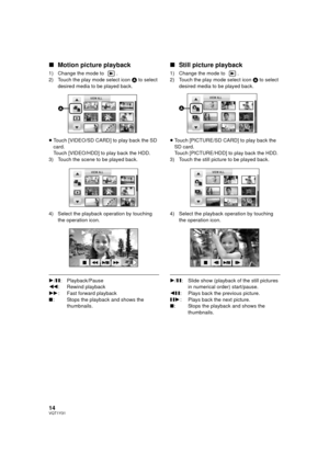 Page 1414VQT1Y31
∫Motion picture playback
1) Change the mode to  .
2) Touch the play mode select icon  A to select 
desired media to be played back.
≥ Touch [VIDEO/SD CARD] to play back the SD 
card.
Touch [VIDEO/HDD] to play back the HDD.
3) Touch the scene to be played back.
4) Select the playback operation by touching  the operation icon.
1/; : Playback/Pause
6 : Rewind playback
5 : Fast forward playback
∫ : Stops the playback and shows the 
thumbnails.
∫Still picture playback
1) Change the mode to  .
2)...