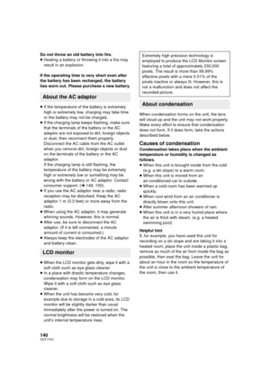 Page 140140VQT1Y31
Do not throw an old battery into fire.
≥Heating a battery or throwing it into a fire may 
result in an explosion.
If the operating time is very short even after 
the battery has been recharged, the battery 
has worn out. Please purchase a new battery.
≥ If the temperature of the battery is extremely 
high or extremely low, charging may take time 
or the battery may not be charged.
≥ If the charging lamp keeps flashing, make sure 
that the terminals of the battery or the AC 
adaptor are not...