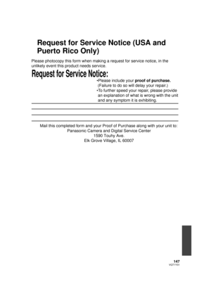 Page 147147VQT1Y31
Request for Service Notice (USA and 
Puerto Rico Only)
Request for Service Notice:   
Please photocopy this form when making a request for service notice, in \
the 
unlikely event this product needs service.
Please include your proof of purchase. 
  (Failure to do so will delay your repair.)
To further speed your repair, please provide 
 an explanation of what is wrong with the unit 
 and any symptom it is exhibiting.
Mail this completed form and your Proof of Purchase along with your unit to:...