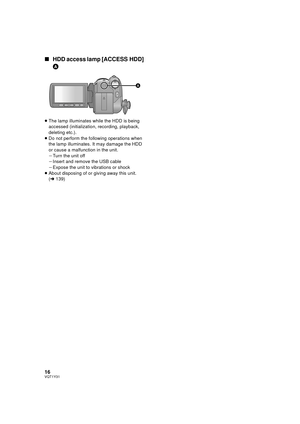 Page 1616VQT1Y31
∫HDD access lamp [ACCESS HDD] 
A
≥The lamp illuminates while the HDD is being 
accessed (initialization, recording, playback, 
deleting etc.).
≥ Do not perform the following operations when 
the lamp illuminates. It may damage the HDD 
or cause a malfunction in the unit.
jTurn the unit off
j Insert and remove the USB cable
j Expose the unit to vibrations or shock
≥ About disposing of or giving away this unit. 
(l 139)
HDCHS250P-VQT1Y31_eng.book  16 ページ  ２００９年１月２０日　火曜日　午前１１時１８分 