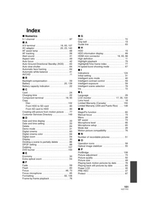 Page 151151VQT1Y31
Index
∫Numerics
5.1 channel   . . . . . . . . . . . . . . . . . . . . . . . . . . 97
∫A
A/V terminal  . . . . . . . . . . . . . . . . . . . 18, 93, 107
AC adaptor . . . . . . . . . . . . . . . . . . . . 20, 23, 140
AF assist lamp  . . . . . . . . . . . . . . . . . . . . . . . . 68
AF tracking . . . . . . . . . . . . . . . . . . . . . . . . . . . 56
Alert sound . . . . . . . . . . . . . . . . . . . . . . . . . . . 31
Aspect ratio   . . . . . . . . . . . . . . . . . . . . . . . . . . 49
Auto...