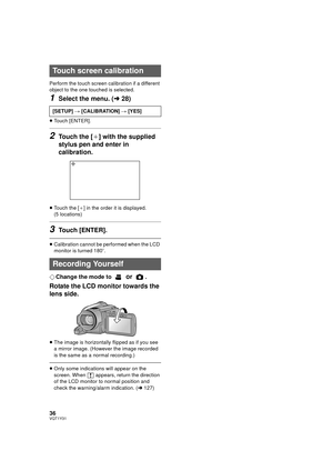 Page 3636VQT1Y31
Perform the touch screen calibration if a different 
object to the one touched is selected.
1Select the menu. (l28)
≥Touch [ENTER].
2Touch the [_] with the supplied 
stylus pen and enter in 
calibration.
≥ Touch the [ _] in the order it is displayed. 
(5 locations)
3Touch [ENTER].
≥ Calibration cannot be performed when the LCD 
monitor is turned 180 o.
¬Change the mode to  or .
Rotate the LCD monitor towards the 
lens side.
≥The image is horizontally  flipped as if you see 
a mirror image....