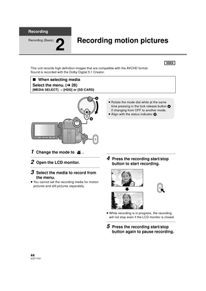 Page 4444VQT1Y31
Recording
Recording (Basic)
2
Recording motion pictures
This unit records high definition images that are compatible with the AVCHD format.
Sound is recorded with the Dolby Digital 5.1 Creator.
1Change the mode to  .
2Open the LCD monitor.
3Select the media to record from 
the menu.
≥You cannot set the recording media for motion 
pictures and still pictures separately.
4Press the recording start/stop 
button to start recording.
≥While recording is in progress, the recording 
will not stop even...