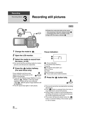 Page 4848VQT1Y31
Recording
Recording (Basic)
3
Recording still pictures
1Change the mode to  .
2Open the LCD monitor.
3Select the media to record from 
the menu. (l44)
≥You cannot set the recording media for motion 
pictures and still pictures separately.
4Press the   button halfway. 
(For auto focus only)
Focus indication and focus area 
appear and the unit focuses on the 
subject automatically.
≥If you set the Optical Image Stabilizer function 
(l 55) to   (MODE1), then the image 
stabilizer function will be...