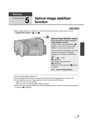 Page 5555VQT1Y31
Recording
Recording (Basic)
5
Optical image stabilizer 
function
Optical image stabilizer can stabilize the image without decreasing the image quality as much.
¬Change the mode to   or  .
≥This function’s default setting is on.
≥ Set the Intelligent Auto mode to off before turning the Optical Image Stabilizer function to off.
≥ In the following cases, the image stabilizer function may not work effectively.
jWhen the unit is shaken greatly
j When you record a moving subject while tracking it
≥...