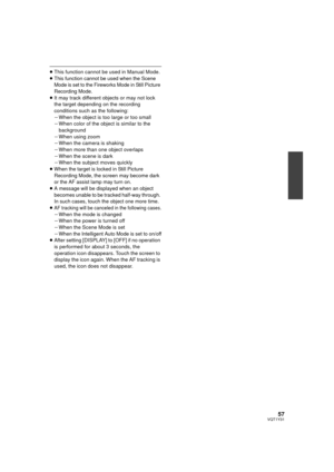 Page 5757VQT1Y31
≥This function cannot be used in Manual Mode.
≥This function cannot be used when the Scene 
Mode is set to the Fireworks Mode in Still Picture 
Recording Mode.
≥ It may track different objects or may not lock 
the target depending on the recording 
conditions such as the following:
jWhen the object is too large or too small
j When color of the object is similar to the 
background
j When using zoom
j When the camera is shaking
j When more than one object overlaps
j When the scene is dark
j When...