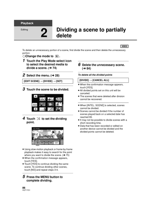 Page 8686VQT1Y31
Playback
Editing
2
Dividing a scene to partially 
delete
To delete an unnecessary portion of a scene, first divide the scene and then delete the unnecessary 
portion.
¬Change the mode to  .
1Touch the Play Mode select icon 
to select the desired media to 
divide a scene. 
(l 74)
2Select the menu. ( l28)
3Touch the scene to be divided.
4Touch   to set the dividing 
point.
≥Using slow-motion playback or frame-by-frame 
playback makes it easy to search for the point 
where you want to divide the...