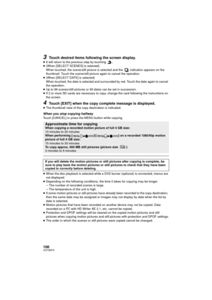Page 108108VQT2M75
3Touch desired items following the screen display.
≥It will return to the prev ious step by touching  .
≥ (When [SELECT SCENES] is selected)
When touched, the scene/still picture is selected and the   indication appears on the 
thumbnail. Touch the scene/still pict ure again to cancel the operation.
≥ (When [SELECT DATE] is selected)
When touched, the date is selected and surrounded by red. Touch the date again to cancel 
the operation.
≥ Up to 99 scenes/still pictures or  99 dates can be set...