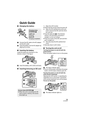 Page 1313VQT2M75
Quick Guide
∫Charging the battery
1 Connect the AC cable to the AC adaptor 
and the AC outlet.
2 Insert the battery into the AC adaptor by 
aligning the arrows.
∫Inserting the battery
Install the battery by inserting it in the 
direction shown in the figure.
A Insert the battery until it clicks and locks.
∫Inserting/removing an SD card
1) Open the LCD monitor.
≥Check that the access lamp has gone off.
2) Open the SD card/terminal cover and  insert (remove) the SD card into (from) 
the card...