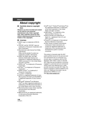 Page 146146VQT2M75
Others
About copyright
∫Carefully observe copyright 
laws
Whatever you have recorded and created 
can be used for your personal 
entertainment only. Under copyright 
laws, other materials cannot be used 
without obtaining permission from the 
holders of the copyrights.
∫Licenses
≥SDXC Logo is a trademark of SD-3C, 
LLC.
≥ “AVCHD” and the “AVCHD” Logo are 
trademarks of Panasonic Corporation and 
Sony Corporation.
≥ Manufactured under license from Dolby 
Laboratories.
Dolby and the double-D...