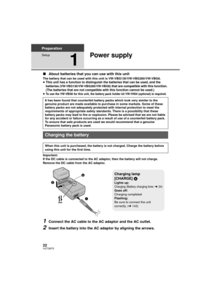 Page 2222VQT2M75
Preparation
Setup
1
Power supply
∫About batteries that you can use with this unit
The battery that can be used with this unit is VW-VBG130/VW-VBG260/VW-VBG6.
≥This unit has a function to distinguish the batteries that can be used, and the 
batteries (VW-VBG130/VW-VBG260/VW-VBG6) that are compatible with this function. 
(The batteries that are not compatible with this function cannot be used.)
≥To use the VW-VBG6 for this unit, the battery pack holder kit VW-VH04 (optional) is required....