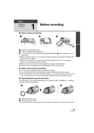 Page 3333VQT2M75
Basic
Recording/
Playback
1
Before recording
∫Basic camera positioning
1 Hold the unit with both hands.
2 Put your hand through the grip belt.
3 It is convenient to use the Sub-recording Start/Stop button  A when holding the unit at 
waist level.
≥ When recording, make sure your footing is stable and there is no danger of colliding with 
another person or object.
≥ When you are outdoors, record pictures with the sunlight behind you. If the subject is 
backlit, it will become dark in the...