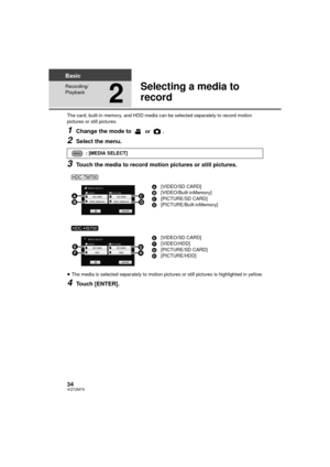 Page 3434VQT2M75
Basic
Recording/
Playback
2
Selecting a media to 
record
The card, built-in memory, and HDD media can be selected separately to record motion 
pictures or still pictures.
1Change the mode to  or .
2Select the menu.
3Touch the media to record motion pictures or still pictures.
≥The media is selected separately to motion pictures or still pictures is highlighted in yellow.
4Touch [ENTER].
: [MEDIA SELECT]
A[VIDEO/SD CARD]
B [VIDEO/Built-inMemory]
C [PICTURE/SD CARD]
D [PICTURE/Built-inMemory]
E...