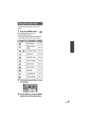 Page 4545VQT2M75
This allows quick setting of some of the 
menus.
1Press the Q.MENU button.The following menus can be set. 
Touch the desired menu.
≥The items displayed differ depending on 
the position of the mode dial or settings.
2Touch the desired item to enter 
the setting.
3Touch [EXIT] or press Q.MENU 
button to exit the quick menu.
Using the quick menu
IconFunctionPage
[REC MODE]l 66
[TIME LAPSE 
REC] l
67
/ [PICTURE SIZE]
l78
[DISPLAY] l46
[POWER LCD] l49
[GUIDE LINES] l63
[MIC LEVEL]l74
[MF ASSIST]...