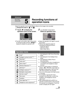 Page 5959VQT2M75
Advanced
Recording 
(Advanced)
5
Recording functions of 
operation icons
Select the operation icons to add different effects to the images to be recorded.¬Change the mode to   or  .
1Touch   to display the 
operation icons on the screen.
≥Touch  1 at the bottom right of the screen 
to change the page and touch  /  to 
display/not-display the operation icon.
2(e.g. Backlight compensation)
Select an operation icon.
≥ Select the operation icon again to cancel 
the function.
≥ Refer to the...