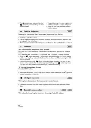 Page 6262VQT2M75
≥If the  ß indication etc. flashes when the 
 button is pressed halfway, the flash 
is not activated. ≥The available range of the flash is approx. 1 m 
to 2.5 m (3.3 feet to 8.2 feet) in dark places.
≥
Using the flash fixes a shutter speed to 
1/500 or slower.
Reduces the phenomena where human eyes become red from flashes.
≥ The flash is activated 2 times.
≥ The red-eye phenomenon tends to appear in certain recording conditions and more with 
some people than with others.
≥ When faces are...