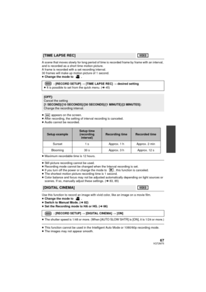 Page 6767VQT2M75
A scene that moves slowly for long period of time is recorded frame by frame with an interval, 
and is recorded as a short time motion picture.
A frame is recorded with a set recording interval.
30 frames will make up motion picture of 1 second.
≥Change the mode to  .
≥  appears on the screen.
≥ After recording, the setting of interval recording is canceled.
≥ Audio cannot be recorded.
≥ Maximum recordable time is 12 hours.
≥Still picture recording cannot be used.
≥ Recording mode cannot be...