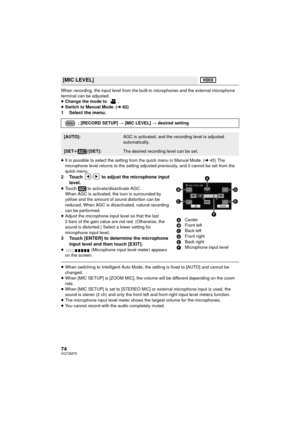 Page 7474VQT2M75
When recording, the input level from the built-in microphones and the external microphone 
terminal can be adjusted.
≥Change the mode to  .
≥ Switch to Manual Mode. ( l82)
1 Select the menu.
≥It is possible to select the setting  from the quick menu in Manual Mode. ( l45) The 
microphone level returns to the setting adjusted previously, and it cannot be set from the 
quick menu.
2 Touch  /  to adjust the microphone input  level.
≥Touch   to activate/disactivate AGC. 
When AGC is activated, the...