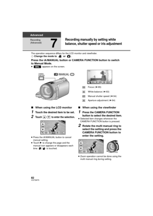 Page 8282VQT2M75
Advanced
Recording 
(Advanced)
7
Recording manually by setting white 
balance, shutter speed or iris adjustment
The operation sequence differs for the LCD monitor and viewfinder.¬Change the mode to   or  .
Press the iA/MANUAL button or CAMERA FUNCTION button to switch 
to Manual Mode.
≥  appears on the screen.
∫When using the LCD monitor
1Touch the desired item to be set.
2Touch  /  to enter the selection.
≥Press the iA/MANUAL button to cancel 
manual setting.
≥ Touch  1 to change the page and...