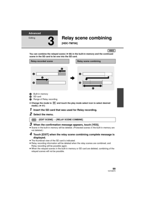 Page 9999VQT2M75
Advanced
Editing
3
Relay scene combining 
[HDC-TM700]
You can combine the relayed scene (l68) in the built-in memory and the continued 
scene in the SD card to be one into the SD card.
A Built-in memory
B SD card
C Range of Relay recording
≥ Change the mode to   and touch the play mode select icon to select desired 
media. ( l41)
1Insert the SD card that was used for Relay recording.
2Select the menu.
3When the confirmation message appears, touch [YES].≥Scene in the built-in memory will be...