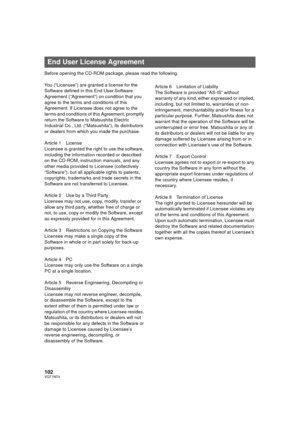 Page 102102VQT1N74
Before opening the CD-ROM package, please read the following.
You (“Licensee”) are granted a license for the 
Software defined in this End User Software 
Agreement (“Agreement”) on condition that you 
agree to the terms and conditions of this 
Agreement. If Licensee does not agree to the 
terms and conditions of this Agreement, promptly 
return the Software to Matsushita Electric 
Industrial Co., Ltd. (“Matsushita”), its distributors 
or dealers from which you made the purchase.
Article 1...