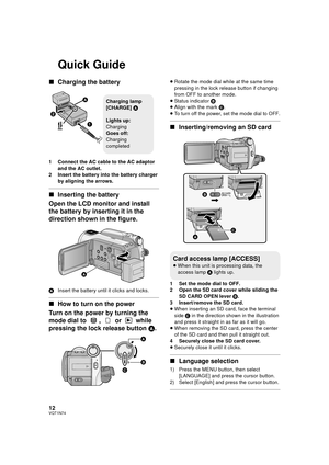 Page 1212VQT1N74
Quick Guide
∫Charging the battery
1 Connect the AC cable to the AC adaptor 
and the AC outlet.
2 Insert the battery into the battery charger 
by aligning the arrows.
∫Inserting the battery
Open the LCD monitor and install 
the battery by inserting it in the 
direction shown in the figure.
AInsert the battery until it clicks and locks.
∫How to turn on the power
Turn on the power by turning the 
mode dial to  ,   or   while 
pressing the lock release button A.
≥Rotate the mode dial while at the...