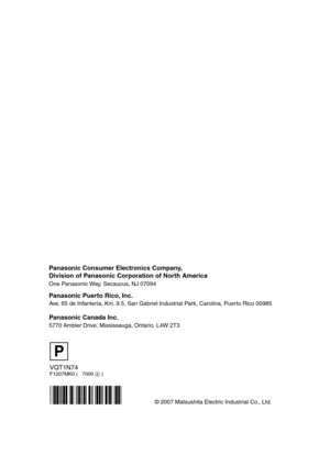 Page 148VQT1N74F1207MK0 (   7000 A )
© 2007 Matsushita Electric Industrial Co., Ltd.
Panasonic Consumer Electronics Company,  
Division of Panasonic Corporation of North America
One Panasonic Way, Secaucus, NJ 07094  
Panasonic Puerto Rico, Inc.
Ave. 65 de Infantería, Km. 9.5, San Gabriel Industrial Park, Carolina, Puerto Rico 00985
Panasonic Canada Inc.
5770 Ambler Drive, Mississauga, Ontario, L4W 2T3
P
HDCHS9P-VQT1N74_ENG.book  148 ページ  ２００７年１２月２５日　火曜日　午後８時４３分 