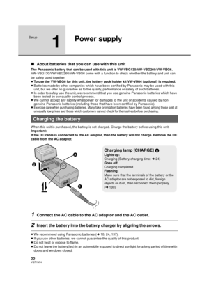 Page 2222VQT1N74
Setup
1
Power supply
∫About batteries that you can use with this unit
The Panasonic battery that can be used with this unit is VW-VBG130/VW-VBG260/VW-VBG6.
VW-VBG130/VW-VBG260/VW-VBG6 come with a function to check whether the battery and unit can 
be safely used together.
≥To use the VW-VBG6 for this unit, the battery pack holder kit VW-VH04 (optional) is required.
≥Batteries made by other companies which have been certified by Panasonic may be used with this 
unit, but we offer no guarantee as...