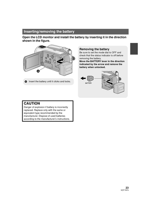 Page 2323VQT1N74
Open the LCD monitor and install the battery by inserting it in the direction 
shown in the figure.
Inserting/removing the battery
Removing the battery
Be sure to set the mode dial to OFF and 
check that the status indicator is off before 
removing the battery.
Move the BATTERY lever in the direction 
indicated by the arrow and remove the 
battery when unlocked.
AInsert the battery until it clicks and locks.
CAUTION
Danger of explosion if battery is incorrectly 
replaced. Replace only with the...