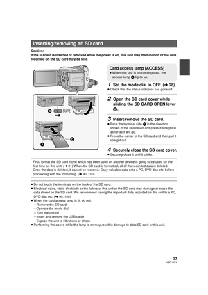 Page 2727VQT1N74
Caution:
If the SD card is inserted or removed while the power is on, this unit may malfunction or the data 
recorded on the SD card may be lost.
1Set the mode dial to OFF. (l28)
≥Check that the status indicator has gone off.
2Open the SD card cover while 
sliding the SD CARD OPEN lever 
B.
3Insert/remove the SD card.
≥Face the terminal side C in the direction 
shown in the illustration and press it straight in 
as far as it will go.
≥Press the center of the SD card and then pull it 
straight...