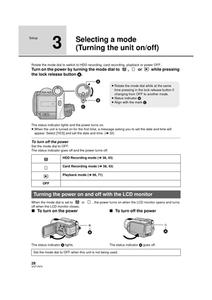 Page 2828VQT1N74
Setup
3
Selecting a mode
(Turning the unit on/off)
Rotate the mode dial to switch to HDD recording, card recording, playback or power OFF.
Turn on the power by turning the mode dial to  ,   or   while pressing 
the lock release button A.
The status indicator lights and the power turns on.
≥When the unit is turned on for the first time, a message asking you to set the date and time will 
appear. Select [YES] and set the date and time. (l32)
To turn off the power
Set the mode dial to OFF.
The...