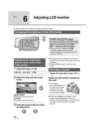 Page 3434VQT1N74
Setup
6
Adjusting LCD monitor
≥These settings will not affect the images actually recorded.
1Select the menu. (l29)
2Select the item with the cursor 
button.
[BRIGHTNESS]:
Brightness of the LCD monitor
[COLOR]:
Color level of the LCD monitor
3Press the cursor button to make 
the adjustment.
≥After adjustments are made if no operations 
are performed for about 2 seconds, the bar will 
disappear.
≥Press the MENU button to exit the menu 
screen.
¬Rotate the mode dial to select   or 
.
Rotate the...