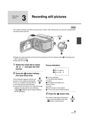 Page 4343VQT1N74
Recording 
(Basic)
3
Recording still pictures
The number of pixels recorded for still pictures is 1920k1080. Still pictures can also be recorded while 
recording motion pictures.
≥Rotate the mode dial while at the same time pressing in the lock release button A if changing from 
OFF to another mode.
≥Align with the mark B.
1Rotate the mode dial to select 
 or   and open the LCD 
monitor.
2Press the   button halfway. 
(For auto focus only)
Focus indication appears and the unit 
focuses on the...