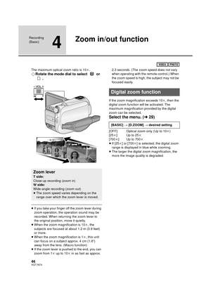 Page 4646VQT1N74
Recording 
(Basic)
4
Zoom in/out function
The maximum optical zoom ratio is 10k.
¬Rotate the mode dial to select   or 
.
≥If you take your finger off the zoom lever during 
zoom operation, the operation sound may be 
recorded. When returning the zoom lever to 
the original position, move it quietly.
≥When the zoom magnification is 10k, the 
subjects are focused at about 1.2 m (3.9 feet) 
or more.
≥When the zoom magnification is 1k, this unit 
can focus on a subject approx. 4 cm (1.6q) 
away...