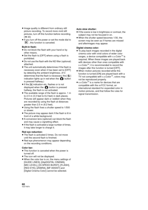 Page 6060VQT1N74
≥Image quality is different from ordinary still 
picture recording. To record more vivid still 
pictures, turn off this function before recording. 
(l43)
≥If you turn off the power or set the mode dial to 
, this function is canceled.
Built-in flash:
≥Do not block the flash with your hand or by 
other means.
≥Set the flash to [OFF] where using a flash is 
prohibited.
≥Do not use the flash with the ND filter (optional) 
attached.
≥The unit automatically determines if the flash is 
necessary even...