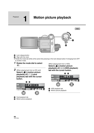 Page 6666VQT1N74
Playback
1
Motion picture playback
ALock release button
BAlign with the mark.
≥Rotate the mode dial while at the same time pressing in the lock release button if changing from OFF 
to another mode.
1Rotate the mode dial to select 
.
2(When playing back from an SD card)
Select [ ] (motion picture 
playback) of [ ] (card 
playback) tab with the cursor 
button.
CCard playback tab
DMotion picture playback(When playing back from a HDD)
Select [ ] (motion picture 
playback) of [ ] (HDD playback) 
tab...