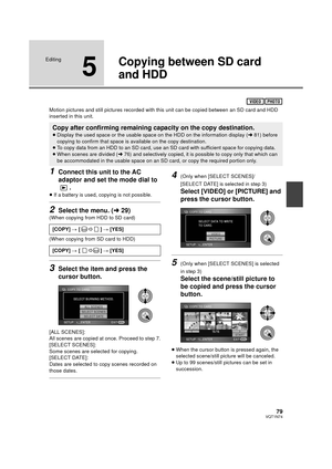 Page 7979VQT1N74
Editing
5
Copying between SD card 
and HDD
Motion pictures and still pictures recorded with this unit can be copied between an SD card and HDD 
inserted in this unit.
1Connect this unit to the AC 
adaptor and set the mode dial to 
.
≥If a battery is used, copying is not possible.
2Select the menu. (l29)
(When copying from HDD to SD card)
(When copying from SD card to HDD)
3Select the item and press the 
cursor button.
[ALL SCENES]:
All scenes are copied at once. Proceed to step 7.
[SELECT...