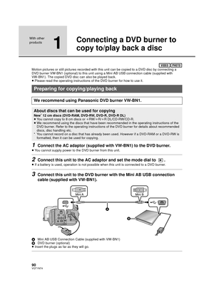 Page 9090VQT1N74
With other 
products
1
Connecting a DVD burner to 
copy to/play back a disc
Motion pictures or still pictures recorded with this unit can be copied to a DVD disc by connecting a 
DVD burner VW-BN1 (optional) to this unit using a Mini AB USB connection cable (supplied with 
VW-BN1). The copied DVD disc can also be played back.
≥Please read the operating instructions of the DVD burner for how to use it.
1Connect the AC adaptor (supplied with VW-BN1) to the DVD burner.
≥You cannot supply power to...