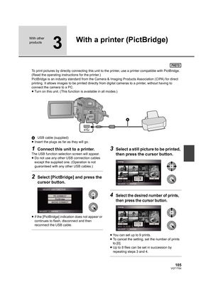 Page 105105VQT1T64
With other 
products
3
With a printer (PictBridge)
To print pictures by directly connecting this unit to the printer, use a printer compatible with PictBridge. 
(Read the operating instructions for the printer.)
PictBridge is an industry standard from the Camera & Imaging Products Association (CIPA) for direct 
printing. It allows images to be printed directly from digital cameras to a printer, without having to 
connect the camera to a PC.
≥Turn on this unit. (This function is available in...