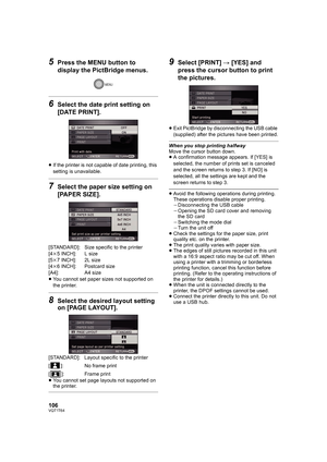 Page 106106VQT1T64
5Press the MENU button to 
display the PictBridge menus.
6Select the date print setting on 
[DATE PRINT].
≥If the printer is not capable of date printing, this 
setting is unavailable.
7Select the paper size setting on 
[PAPER SIZE].
[STANDARD]: Size specific to the printer
[4k5 INCH]: L size
[5k7 INCH]: 2L size
[4k6 INCH]: Postcard size
[A4]: A4 size
≥You cannot set paper sizes not supported on 
the printer.
8Select the desired layout setting 
on [PAGE LAYOUT].
[STANDARD]: Layout specific to...