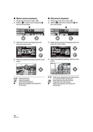 Page 1414VQT1T64
∫Motion picture playback
1) Rotate the mode dial to select  .
2) Select [ ] (motion picture playback) A 
with the cursor button.
3) Select the scene to be played back and 
press the cursor button.
4) Select the playback operation with the cursor 
button.
1/;: Playback/Pause
6: Rewind playback
5: Fast forward playback
∫: Stops the playback and shows the 
thumbnails.
∫Still picture playback
1) Rotate the mode dial to select  .
2) Select [ ] (still picture playback) A with 
the cursor button.
3)...