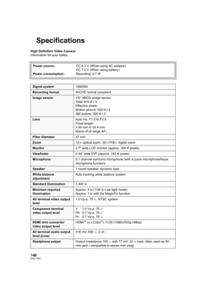 Page 140140VQT1T64
Specifications
High Definition Video Camera
Information for your safety
Power source:
Power consumption:DC 9.3 V (When using AC adaptor)
DC 7.2 V (When using battery)
Recording: 5.7 W
Signal system1080/60i
Recording formatAVCHD format compliant
Image sensor1/6z 3MOS image sensor
Total: 610 Kk3
Effective pixels:
Motion picture: 520 Kk3
Still picture: 520 Kk3
LensAuto Iris, F1.8 to F2.8
Focal length:
2.95 mm to 35.4 mm
Macro (Full range AF)
Filter diameter37 mm
Zoom12k optical zoom, 30k/700k...