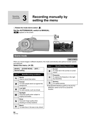 Page 6464VQT1T64
Recording 
(Advanced)
3
Recording manually by 
setting the menu
¬Rotate the mode dial to select  .
Set the AUTO/MANUAL switch to MANUAL.
[ ] appears on the screen.
When you record images in different situations, this mode automatically sets optimum shutter speeds 
and apertures.
Select the menu. (l29)
≥Set [SCENE MODE] to [OFF] or the AUTO/
MANUAL switch to AUTO to cancel the 
function.
Scene mode
MNL
AUTO
MANUAL
FOCUS/ZOOM
[BASIC] # [SCENE MODE] # [SET] # 
desired setting
IconMode/Recording...