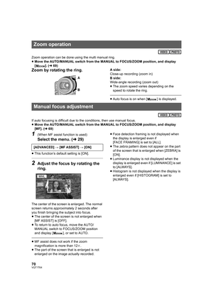 Page 7070VQT1T64
Zoom operation can be done using the multi manual ring.
≥Move the AUTO/MANUAL switch from the MANUAL to FOCUS/ZOOM position, and display 
[]. (l69)
Zoom by rotating the ring.A side:
Close-up recording (zoom in)
B side:
Wide-angle recording (zoom out)
≥The zoom speed varies depending on the 
speed to rotate the ring.
≥Auto focus is on when [ ] is displayed.
If auto focusing is difficult due to the conditions, then use manual focus.
≥Move the AUTO/MANUAL switch from the MANUAL to FOCUS/ZOOM...