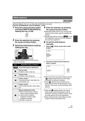 Page 7171VQT1T64
The automatic white balance function may not reproduce natural colors depending on the scenes or 
lighting conditions. If so, you can adjust the white balance manually.
≥Set the AUTO/MANUAL switch to MANUAL. (l64)
1Press the camera function button 
and select [WHITE BALANCE] by 
rotating the ring. (l69)
2Enter the selection by pressing 
the camera function button.
3Select the white balance mode by 
rotating the ring.
≥Select the optimal mode by confirming the 
color on the screen.
4Enter the...