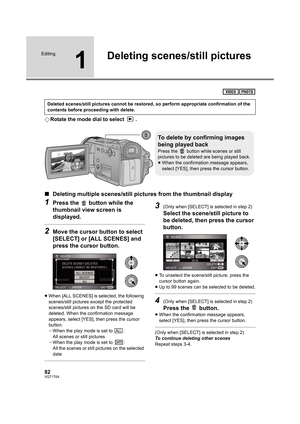 Page 8282VQT1T64
Editing
1
Deleting scenes/still pictures
¬Rotate the mode dial to select  .
∫Deleting multiple scenes/still pictures from the thumbnail display
1Press the   button while the 
thumbnail view screen is 
displayed.
2Move the cursor button to select 
[SELECT] or [ALL SCENES] and 
press the cursor button.
≥When [ALL SCENES] is selected, the following 
scenes/still pictures except the protected 
scenes/still pictures on the SD card will be 
deleted. When the confirmation message 
appears, select...